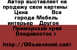 Автор выставляет на продажу свои картины  › Цена ­ 22 000 - Все города Мебель, интерьер » Другое   . Приморский край,Владивосток г.